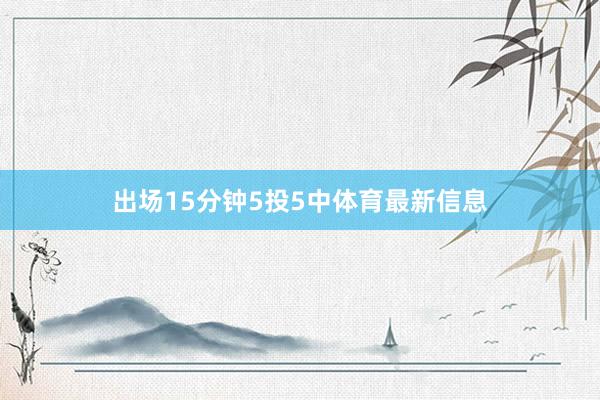 出场15分钟5投5中体育最新信息