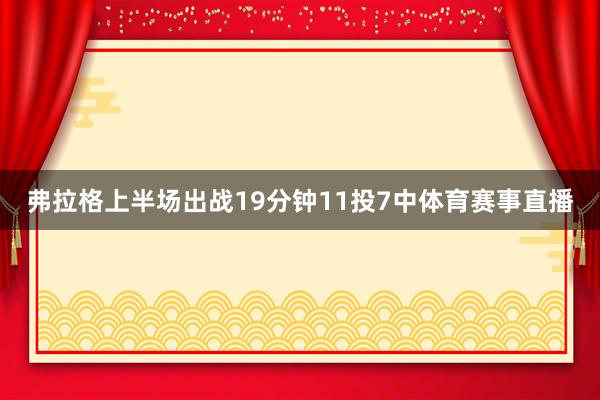 弗拉格上半场出战19分钟11投7中体育赛事直播