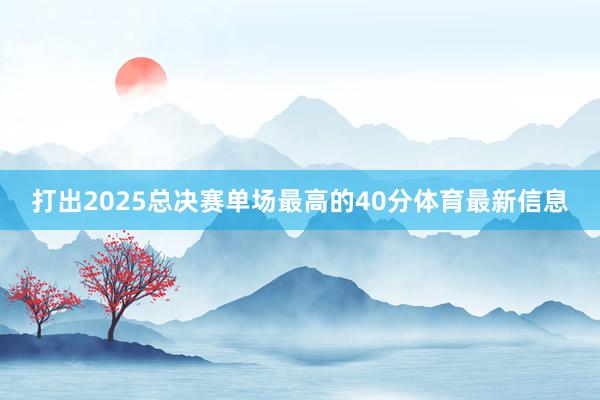 打出2025总决赛单场最高的40分体育最新信息