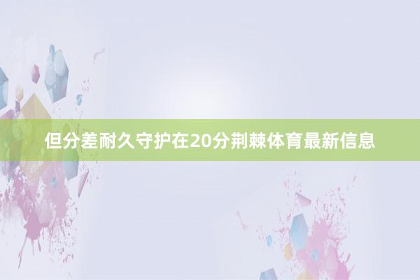 但分差耐久守护在20分荆棘体育最新信息