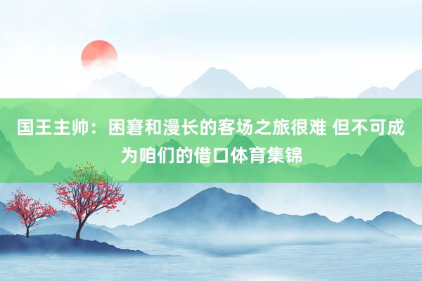 国王主帅：困窘和漫长的客场之旅很难 但不可成为咱们的借口体育