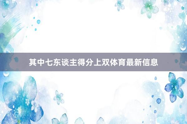 其中七东谈主得分上双体育最新信息
