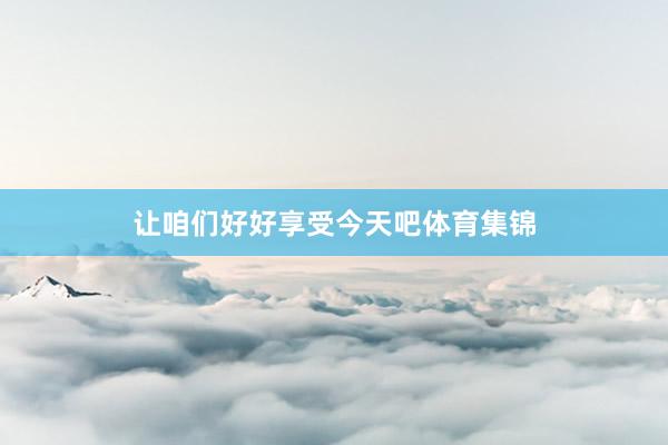 让咱们好好享受今天吧体育集锦