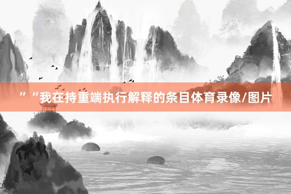 ”“我在持重端执行解释的条目体育录像/图片
