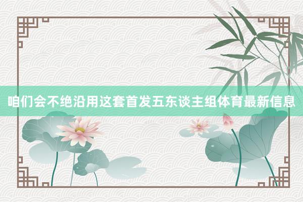 咱们会不绝沿用这套首发五东谈主组体育最新信息