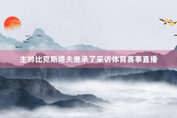 主帅比克斯塔夫继承了采访体育赛事直播