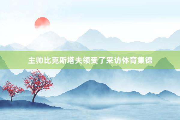 主帅比克斯塔夫领受了采访体育集锦