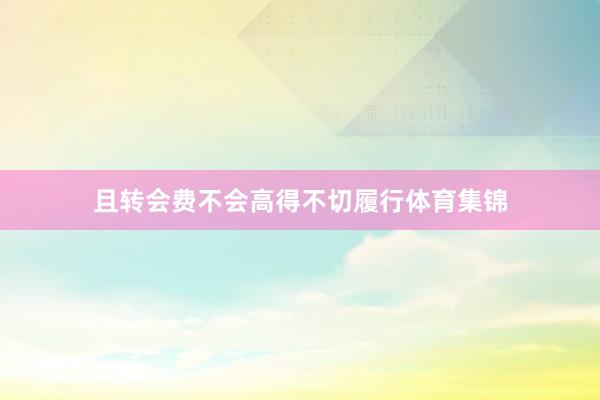 且转会费不会高得不切履行体育集锦