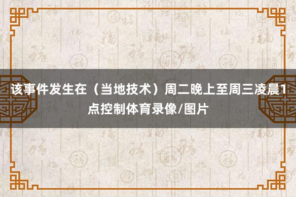 该事件发生在（当地技术）周二晚上至周三凌晨1点控制体育录像/