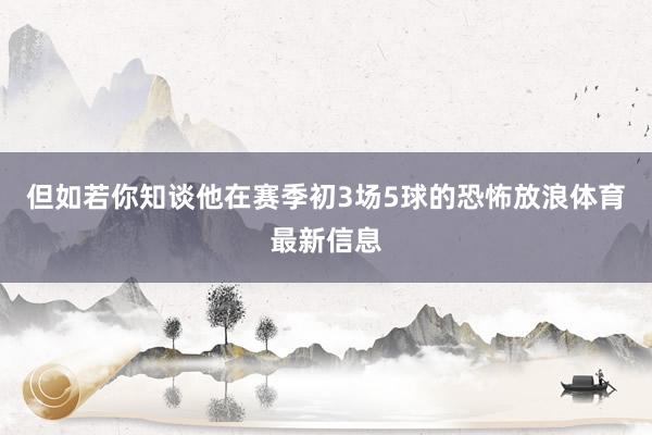 但如若你知谈他在赛季初3场5球的恐怖放浪体育最新信息