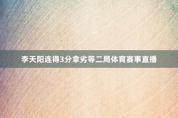 李天阳连得3分拿劣等二局体育赛事直播