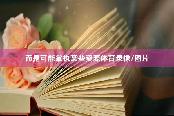 而是可能掌执某些资源体育录像/图片