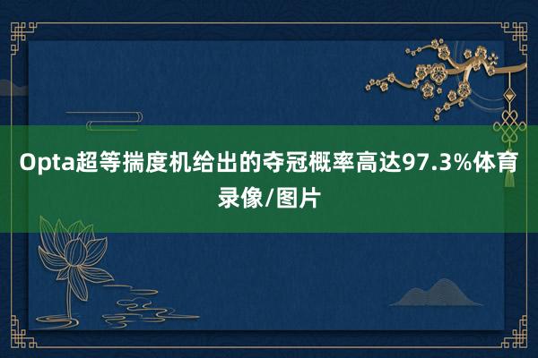 Opta超等揣度机给出的夺冠概率高达97.3%体育录像/图片