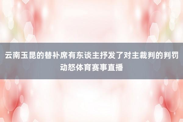 云南玉昆的替补席有东谈主抒发了对主裁判的判罚动怒体育赛事直播