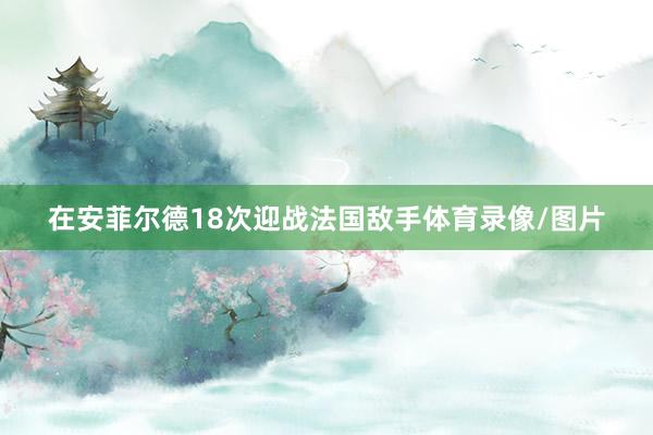 在安菲尔德18次迎战法国敌手体育录像/图片