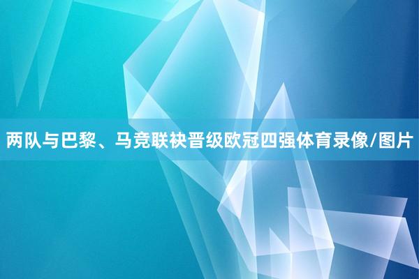 两队与巴黎、马竞联袂晋级欧冠四强体育录像/图片