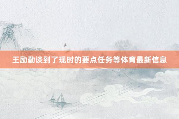 王励勤谈到了现时的要点任务等体育最新信息