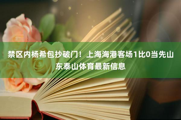 禁区内杨希包抄破门！上海海港客场1比0当先山东泰山体育最新信息
