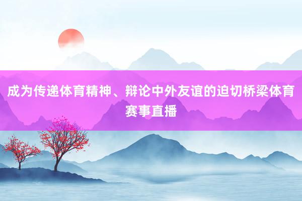 成为传递体育精神、辩论中外友谊的迫切桥梁体育赛事直播