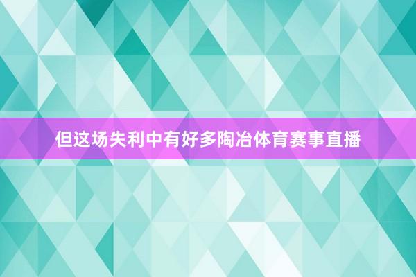 但这场失利中有好多陶冶体育赛事直播