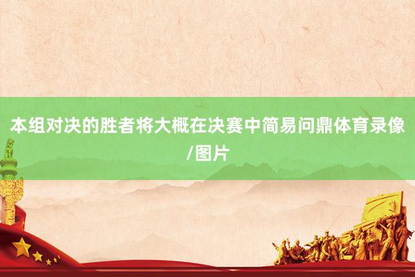 本组对决的胜者将大概在决赛中简易问鼎体育录像/图片
