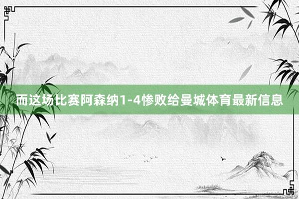 而这场比赛阿森纳1-4惨败给曼城体育最新信息