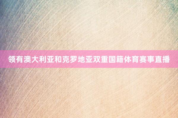 领有澳大利亚和克罗地亚双重国籍体育赛事直播