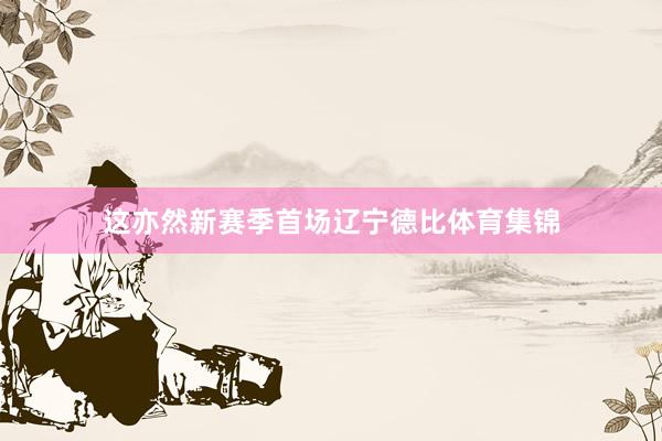 这亦然新赛季首场辽宁德比体育集锦