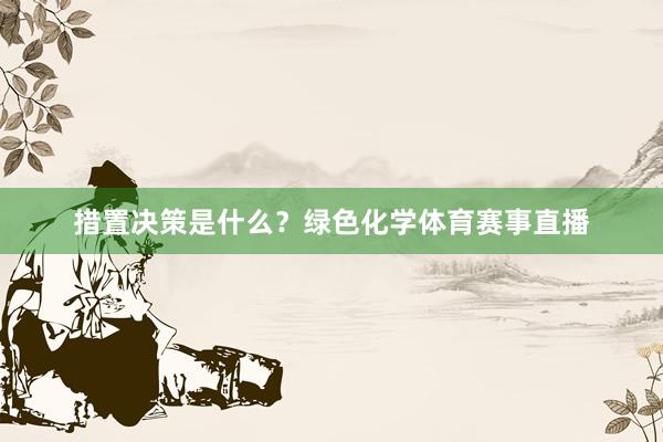 措置决策是什么？绿色化学体育赛事直播