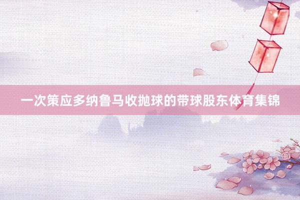 一次策应多纳鲁马收抛球的带球股东体育集锦