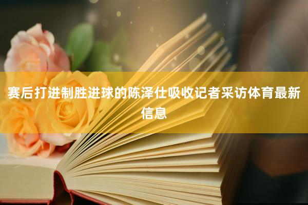 赛后打进制胜进球的陈泽仕吸收记者采访体育最新信息