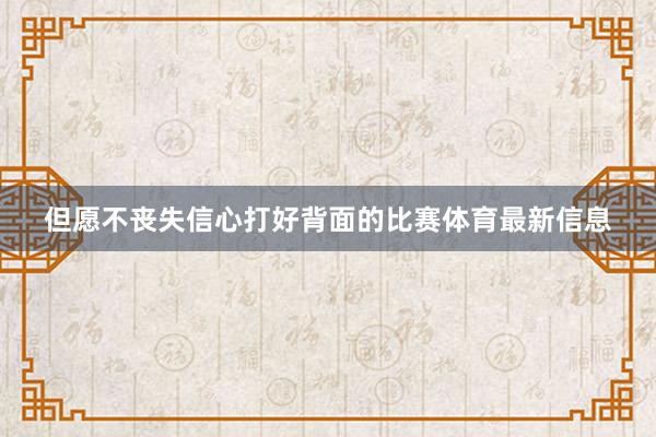 但愿不丧失信心打好背面的比赛体育最新信息