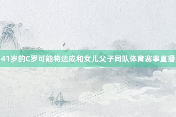 41岁的C罗可能将达成和女儿父子同队体育赛事直播