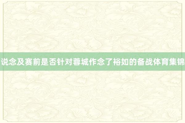 说念及赛前是否针对蓉城作念了裕如的备战体育集锦