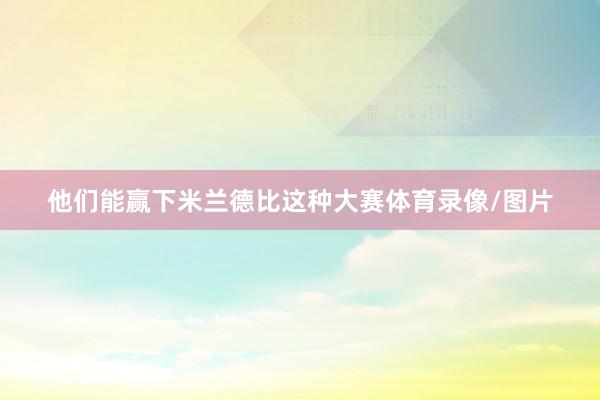 他们能赢下米兰德比这种大赛体育录像/图片