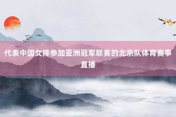 代表中国女排参加亚洲冠军联赛的北京队体育赛事直播