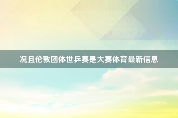 况且伦敦团体世乒赛是大赛体育最新信息