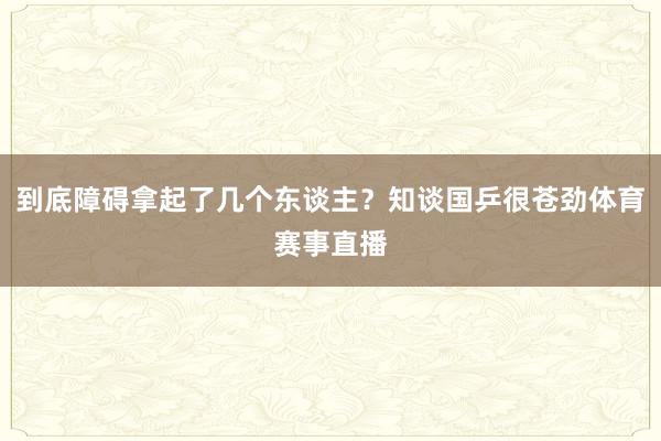 到底障碍拿起了几个东谈主？知谈国乒很苍劲体育赛事直播