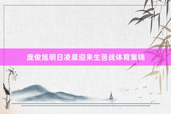 庞俊旭明日凌晨迎来生苦战体育集锦