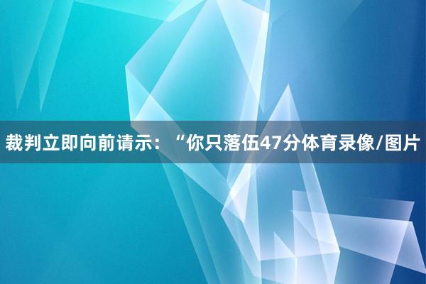 裁判立即向前请示：“你只落伍47分体育录像/图片