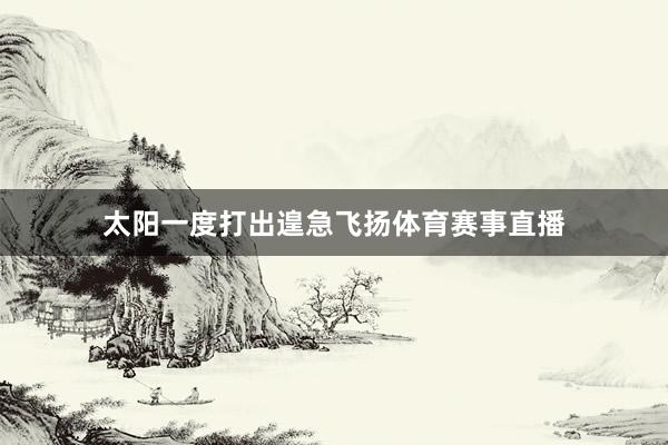 太阳一度打出遑急飞扬体育赛事直播