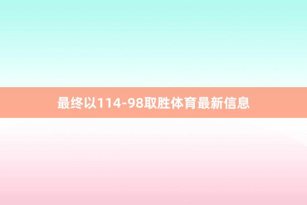 最终以114-98取胜体育最新信息