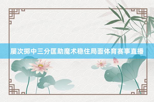 屡次掷中三分匡助魔术稳住局面体育赛事直播