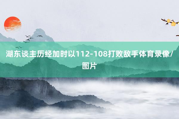 湖东谈主历经加时以112-108打败敌手体育录像/图片