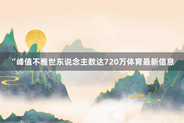 “峰值不雅世东说念主数达720万体育最新信息