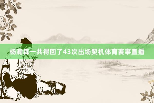 杨瀚森一共得回了43次出场契机体育赛事直播