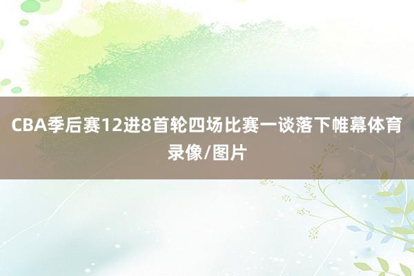 CBA季后赛12进8首轮四场比赛一谈落下帷幕体育录像/图片