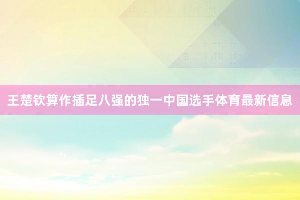 王楚钦算作插足八强的独一中国选手体育最新信息
