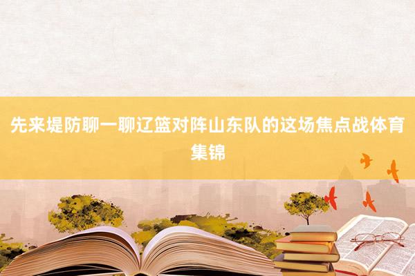 先来堤防聊一聊辽篮对阵山东队的这场焦点战体育集锦