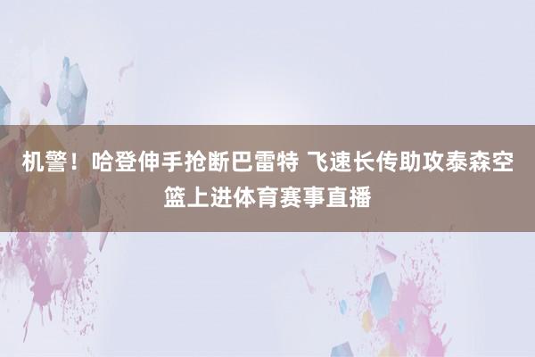 机警！哈登伸手抢断巴雷特 飞速长传助攻泰森空篮上进体育赛事直播